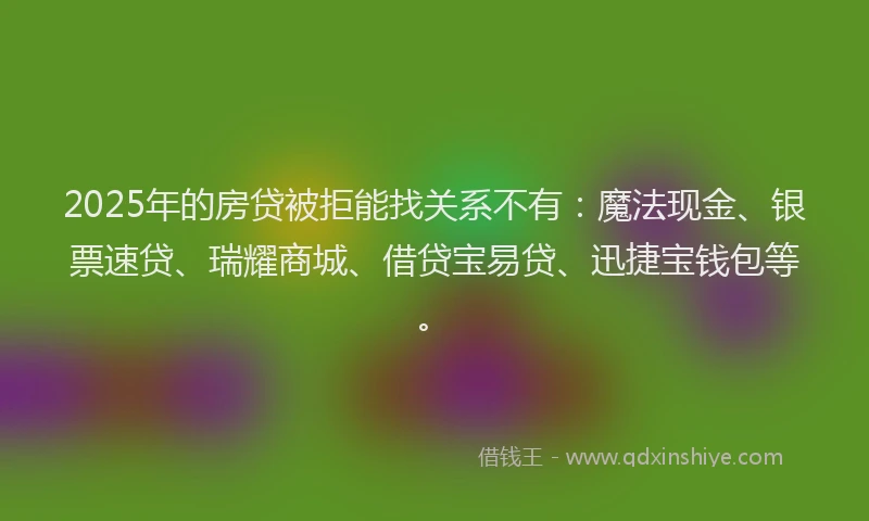 2025年的房贷被拒能找关系不有：魔法现金、银票速贷、瑞耀商城、借贷宝易贷、迅捷宝钱包等。