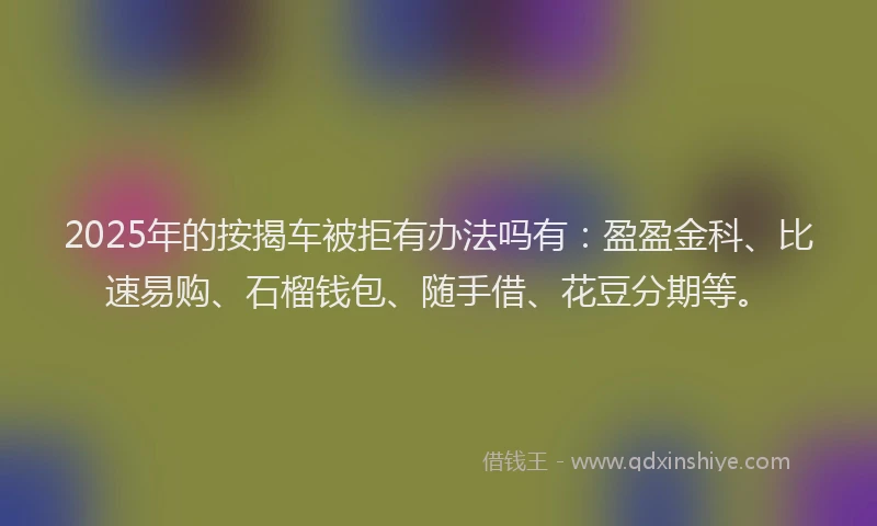 2025年的按揭车被拒有办法吗有：盈盈金科、比速易购、石榴钱包、随手借、花豆分期等。