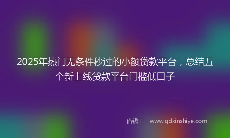 2025年热门无条件秒过的小额贷款平台，总结五个新上线贷款平台门槛低口子