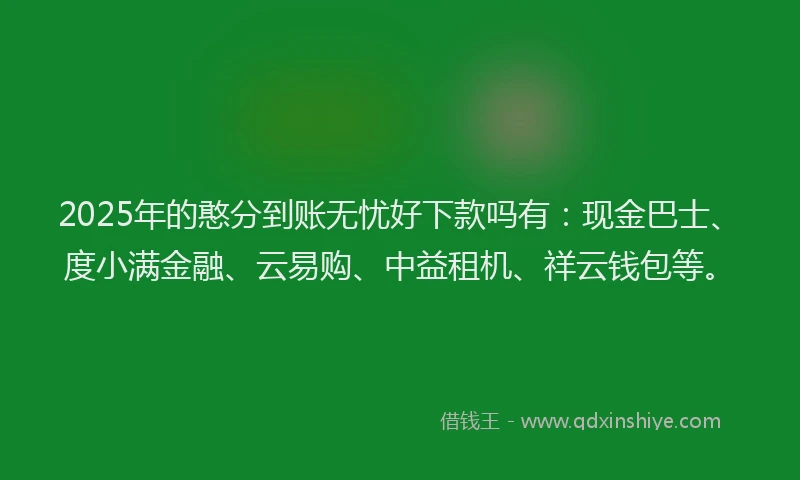 2025年的憨分到账无忧好下款吗有：现金巴士、度小满金融、云易购、中益租机、祥云钱包等。