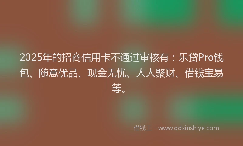2025年的招商信用卡不通过审核有：乐贷Pro钱包、随意优品、现金无忧、人人聚财、借钱宝易等。