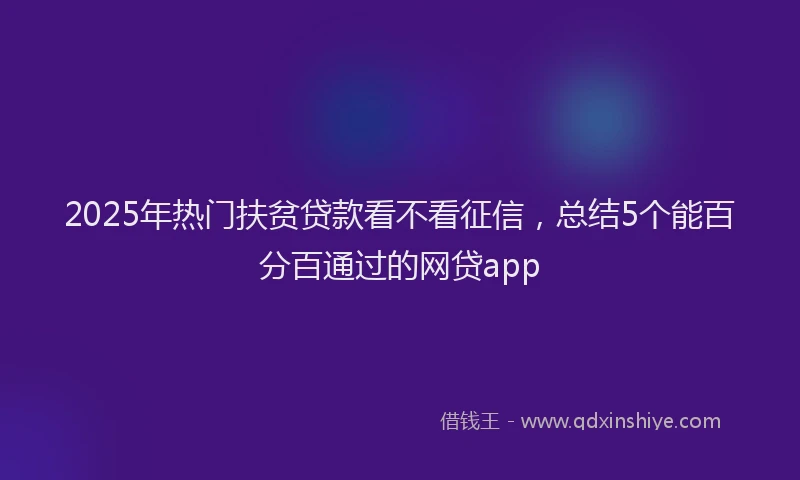2025年热门扶贫贷款看不看征信，总结5个能百分百通过的网贷app