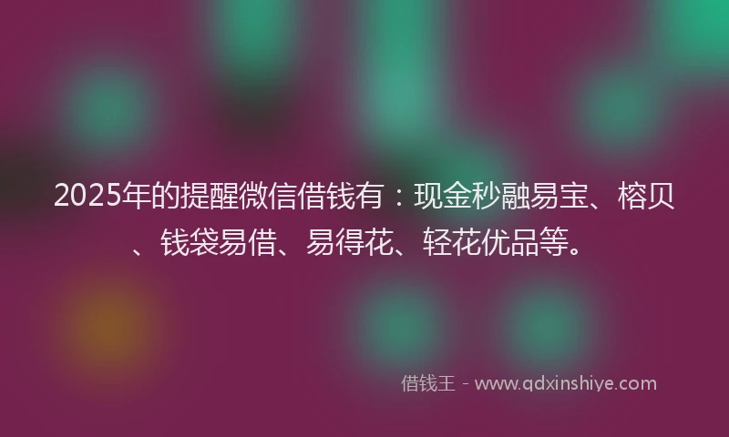 2025年的提醒微信借钱有：现金秒融易宝、榕贝、钱袋易借、易得花、轻花优品等。