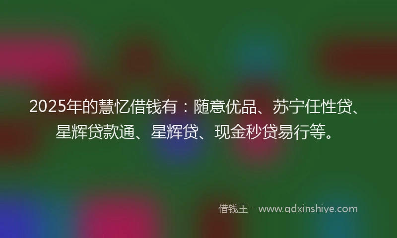 2025年的慧忆借钱有：随意优品、苏宁任性贷、星辉贷款通、星辉贷、现金秒贷易行等。