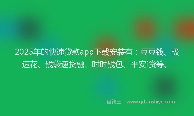 2025年的快速贷款app下载安装有：豆豆钱、极速花、钱袋速贷融、时时钱包、平安i贷等。