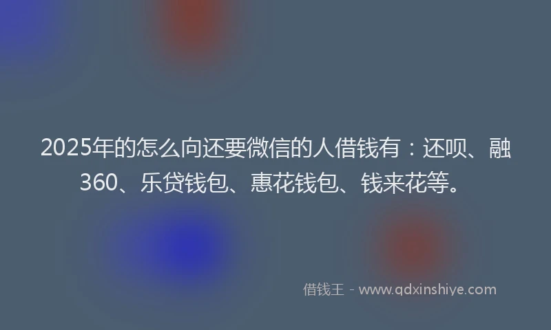 2025年的怎么向还要微信的人借钱有：还呗、融360、乐贷钱包、惠花钱包、钱来花等。
