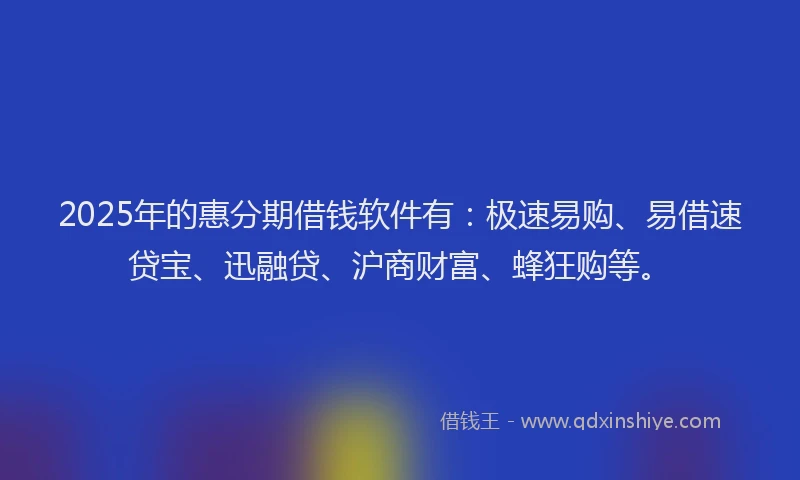 2025年的惠分期借钱软件有：极速易购、易借速贷宝、迅融贷、沪商财富、蜂狂购等。