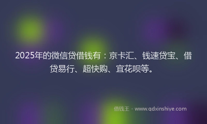 2025年的微信贷借钱有：京卡汇、钱速贷宝、借贷易行、超快购、宜花呗等。