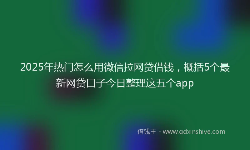 2025年热门怎么用微信拉网贷借钱，概括5个最新网贷口子今日整理这五个app