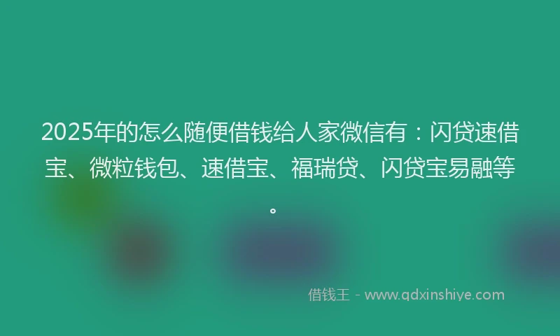 2025年的怎么随便借钱给人家微信有：闪贷速借宝、微粒钱包、速借宝、福瑞贷、闪贷宝易融等。