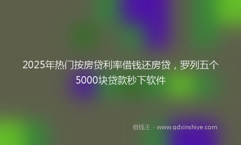 2025年热门按房贷利率借钱还房贷，罗列五个5000块贷款秒下软件