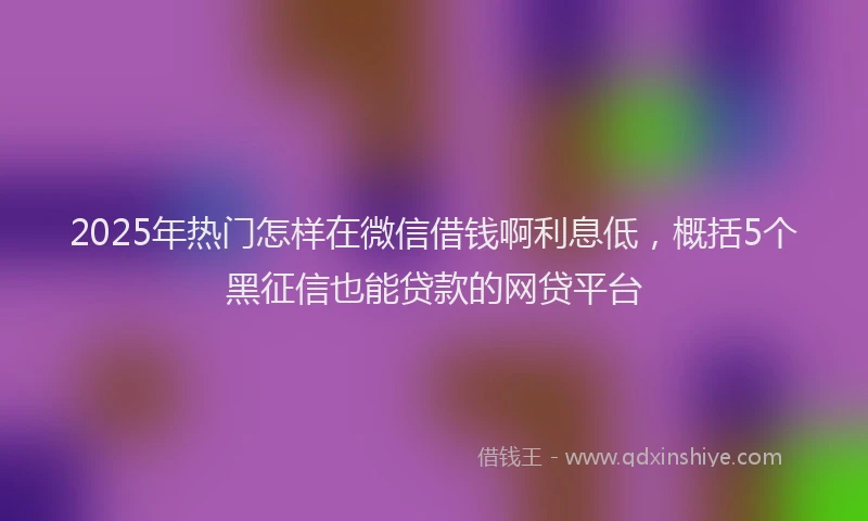 2025年热门怎样在微信借钱啊利息低，概括5个黑征信也能贷款的网贷平台