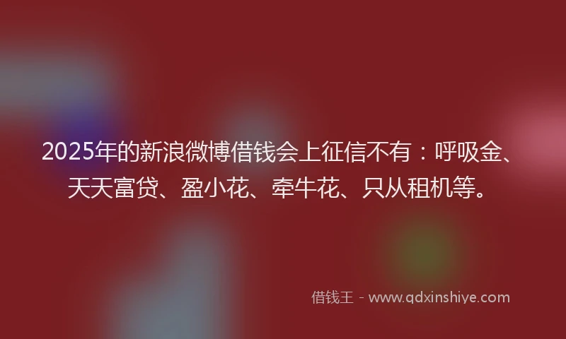 2025年的新浪微博借钱会上征信不有：呼吸金、天天富贷、盈小花、牵牛花、只从租机等。
