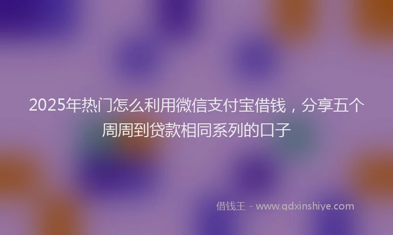 2025年热门怎么利用微信支付宝借钱，分享五个周周到贷款相同系列的口子