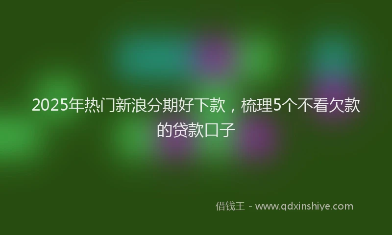 2025年热门新浪分期好下款，梳理5个不看欠款的贷款口子