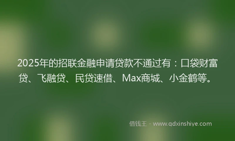 2025年的招联金融申请贷款不通过有：口袋财富贷、飞融贷、民贷速借、Max商城、小金鹤等。