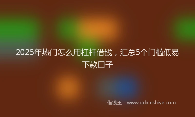 2025年热门怎么用杠杆借钱，汇总5个门槛低易下款口子