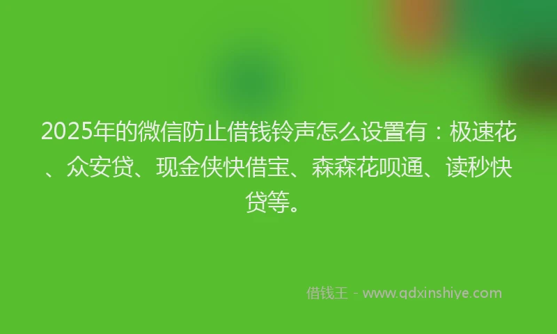 2025年的微信防止借钱铃声怎么设置有：极速花、众安贷、现金侠快借宝、森森花呗通、读秒快贷等。