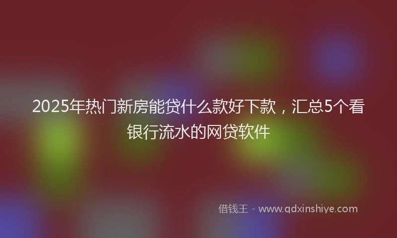 2025年热门新房能贷什么款好下款，汇总5个看银行流水的网贷软件
