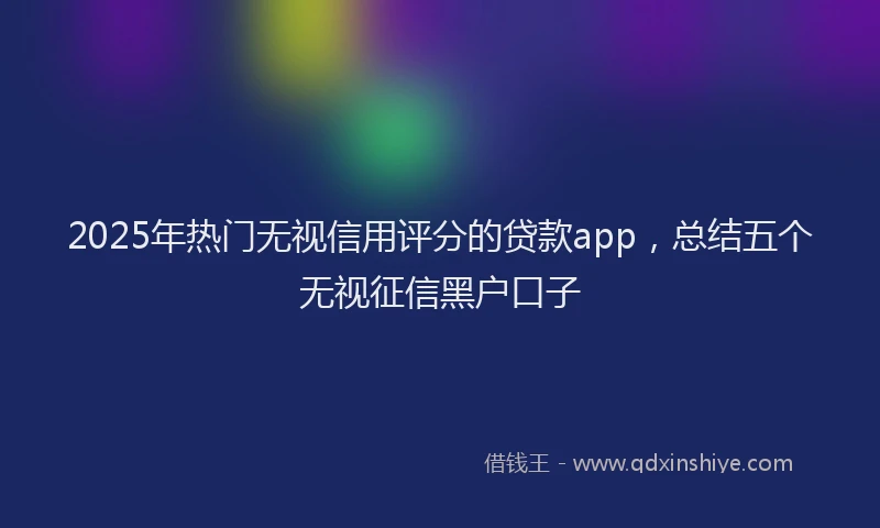 2025年热门无视信用评分的贷款app，总结五个无视征信黑户口子