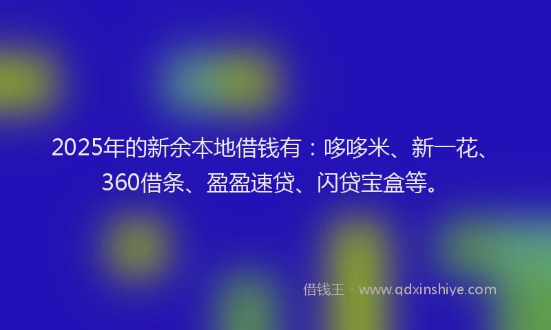 2025年的新余本地借钱有：哆哆米、新一花、360借条、盈盈速贷、闪贷宝盒等。