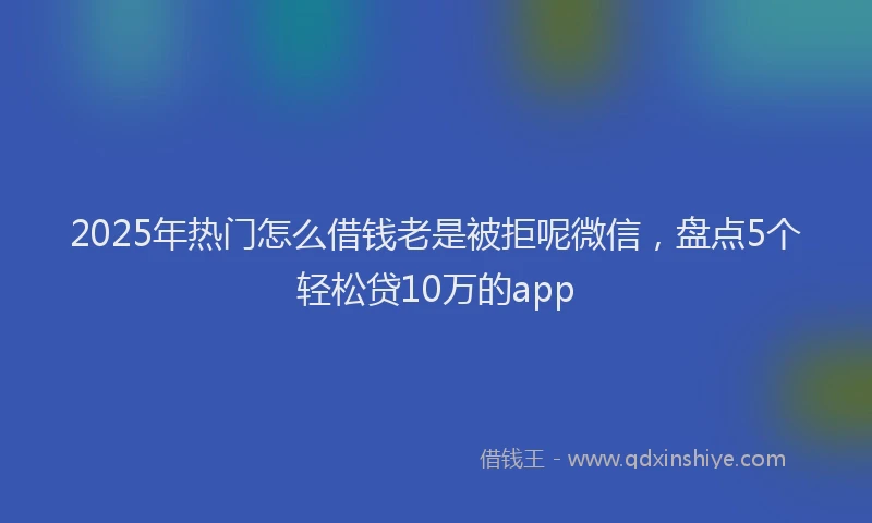 2025年热门怎么借钱老是被拒呢微信，盘点5个轻松贷10万的app