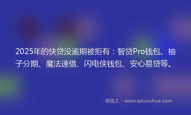 2025年的快贷没逾期被拒有：智贷Pro钱包、柚子分期、魔法速借、闪电侠钱包、安心易贷等。