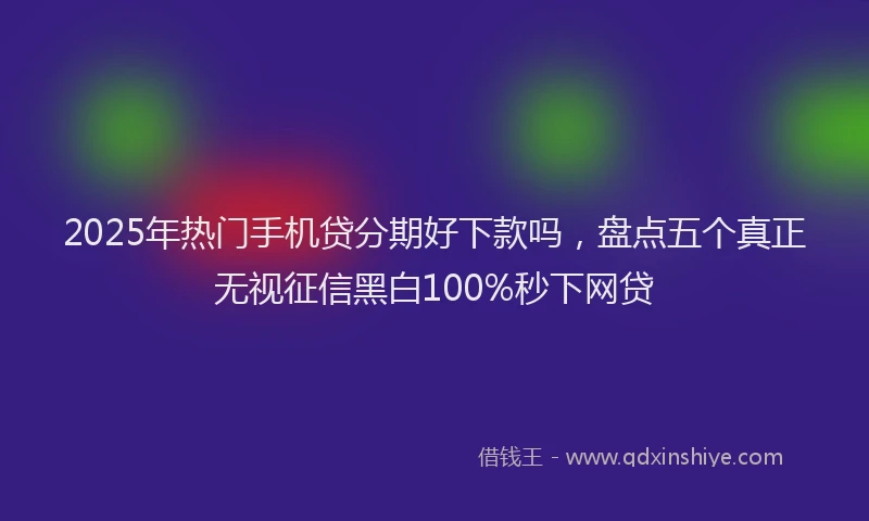 2025年热门手机贷分期好下款吗，盘点五个真正无视征信黑白100%秒下网贷