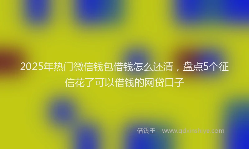 2025年热门微信钱包借钱怎么还清，盘点5个征信花了可以借钱的网贷口子