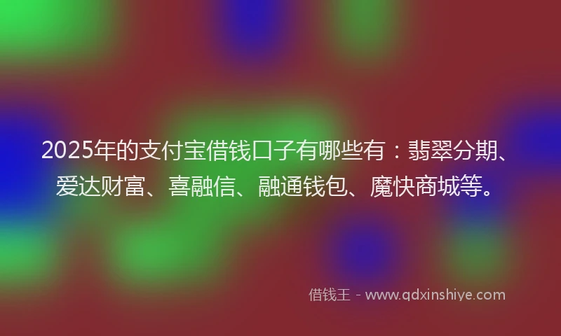 2025年的支付宝借钱口子有哪些有：翡翠分期、爱达财富、喜融信、融通钱包、魔快商城等。