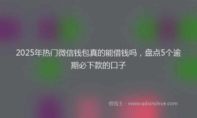 2025年热门微信钱包真的能借钱吗，盘点5个逾期必下款的口子