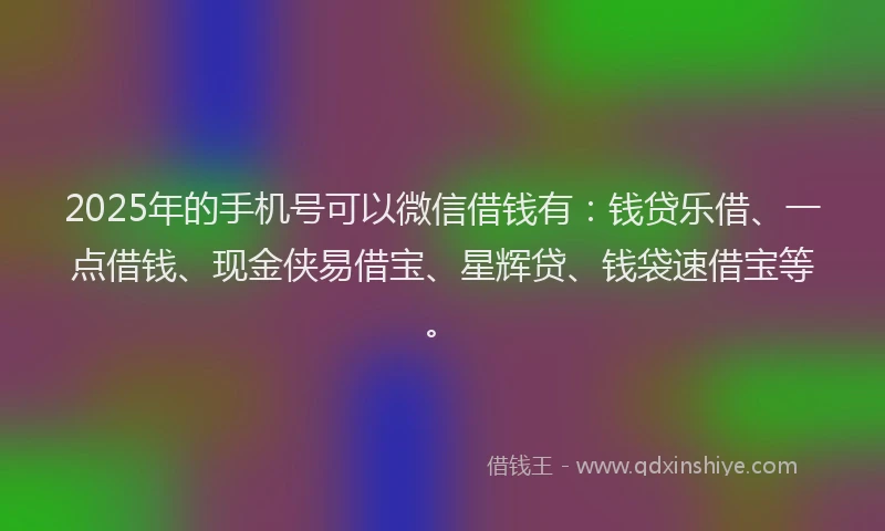2025年的手机号可以微信借钱有：钱贷乐借、一点借钱、现金侠易借宝、星辉贷、钱袋速借宝等。