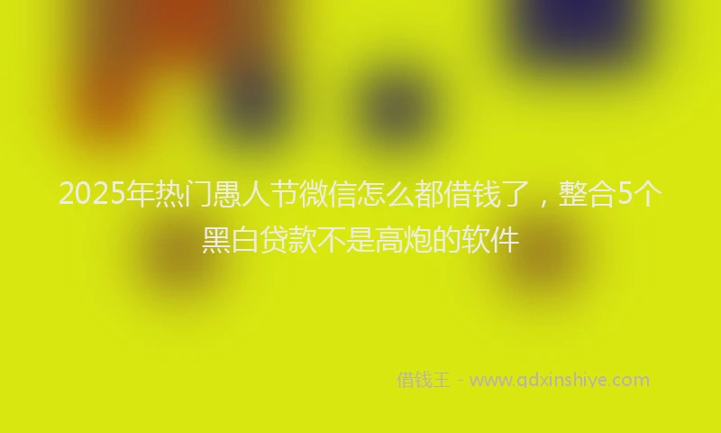 2025年热门愚人节微信怎么都借钱了，整合5个黑白贷款不是高炮的软件