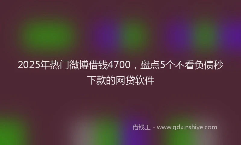 2025年热门微博借钱4700，盘点5个不看负债秒下款的网贷软件