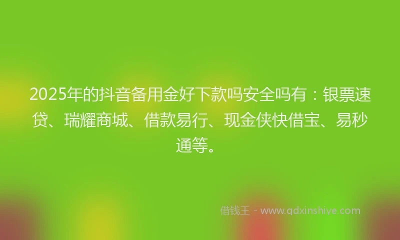 2025年的抖音备用金好下款吗安全吗有：银票速贷、瑞耀商城、借款易行、现金侠快借宝、易秒通等。