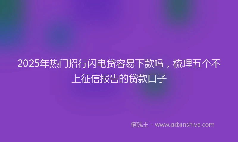 2025年热门招行闪电贷容易下款吗，梳理五个不上征信报告的贷款口子