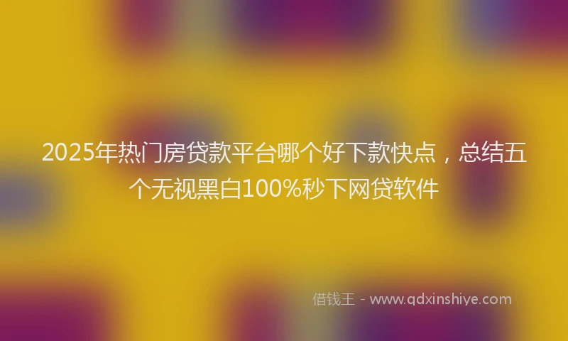 2025年热门房贷款平台哪个好下款快点，总结五个无视黑白100%秒下网贷软件