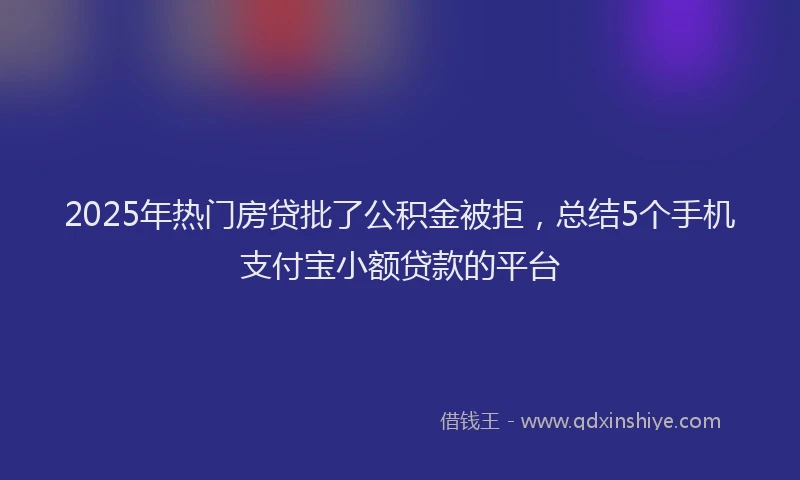 2025年热门房贷批了公积金被拒，总结5个手机支付宝小额贷款的平台