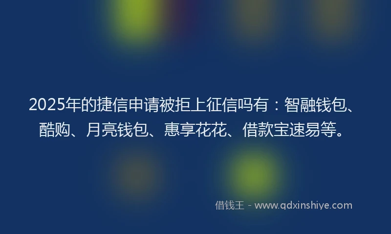 2025年的捷信申请被拒上征信吗有：智融钱包、酷购、月亮钱包、惠享花花、借款宝速易等。