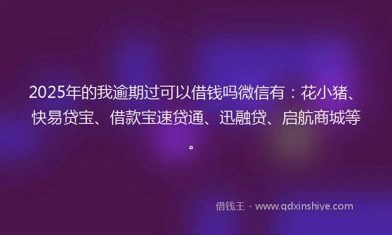 2025年的我逾期过可以借钱吗微信有：花小猪、快易贷宝、借款宝速贷通、迅融贷、启航商城等。