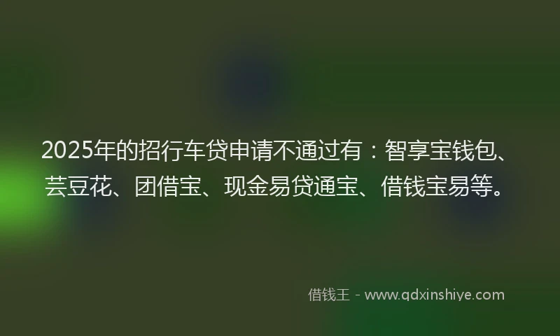 2025年的招行车贷申请不通过有：智享宝钱包、芸豆花、团借宝、现金易贷通宝、借钱宝易等。