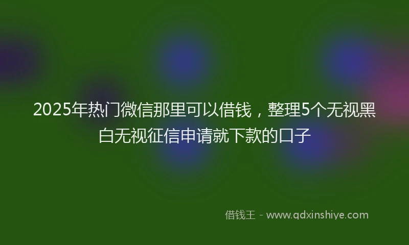 2025年热门微信那里可以借钱，整理5个无视黑白无视征信申请就下款的口子