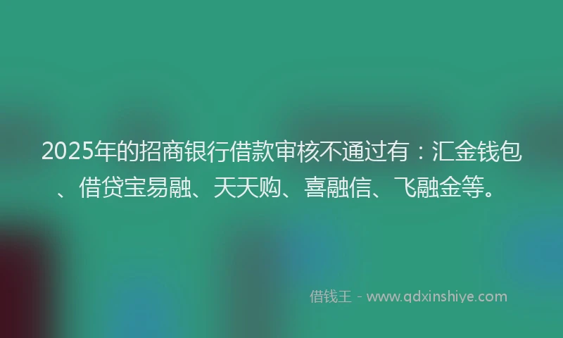 2025年的招商银行借款审核不通过有：汇金钱包、借贷宝易融、天天购、喜融信、飞融金等。