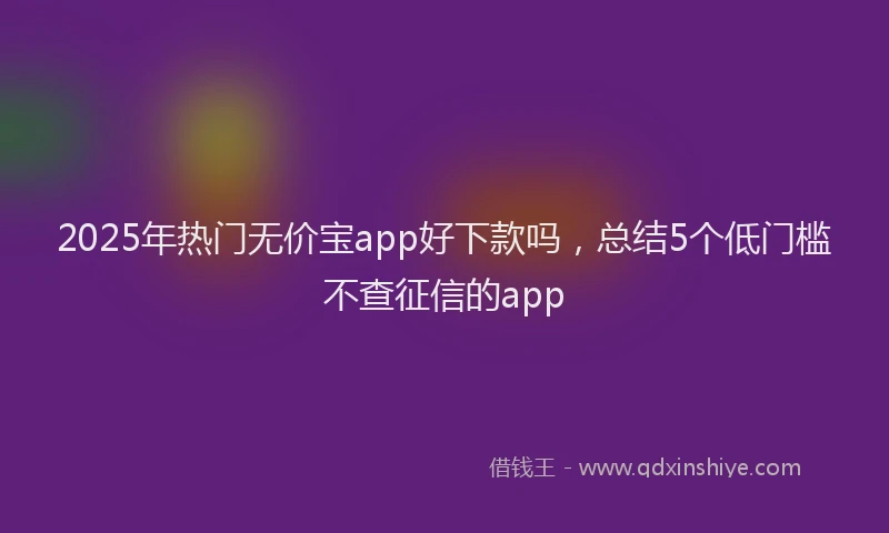 2025年热门无价宝app好下款吗，总结5个低门槛不查征信的app