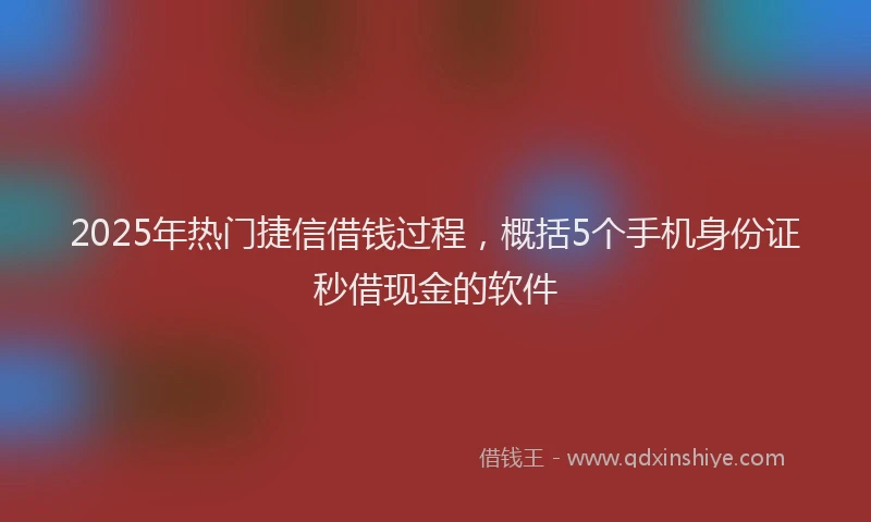 2025年热门捷信借钱过程，概括5个手机身份证秒借现金的软件