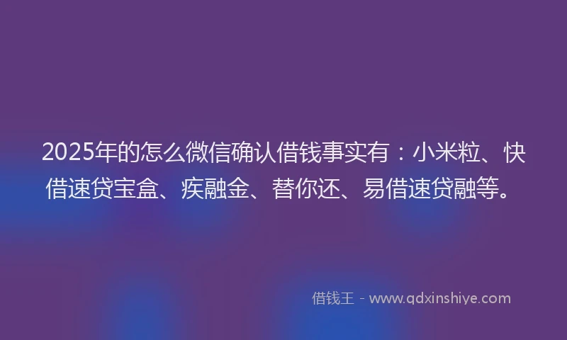 2025年的怎么微信确认借钱事实有：小米粒、快借速贷宝盒、疾融金、替你还、易借速贷融等。
