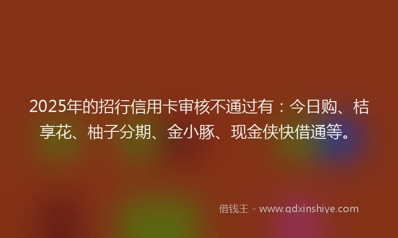 2025年的招行信用卡审核不通过有：今日购、桔享花、柚子分期、金小豚、现金侠快借通等。
