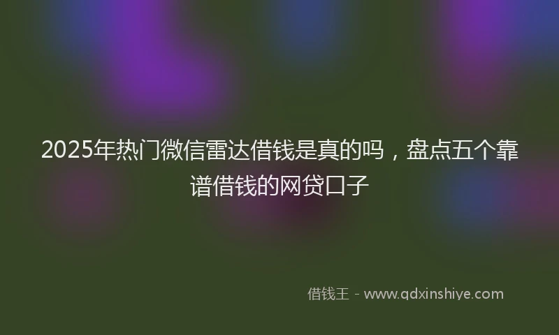 2025年热门微信雷达借钱是真的吗，盘点五个靠谱借钱的网贷口子