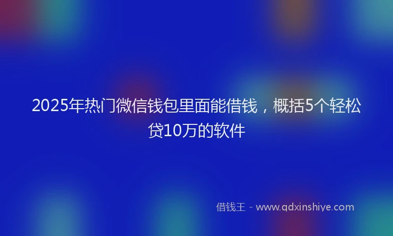 2025年热门微信钱包里面能借钱，概括5个轻松贷10万的软件