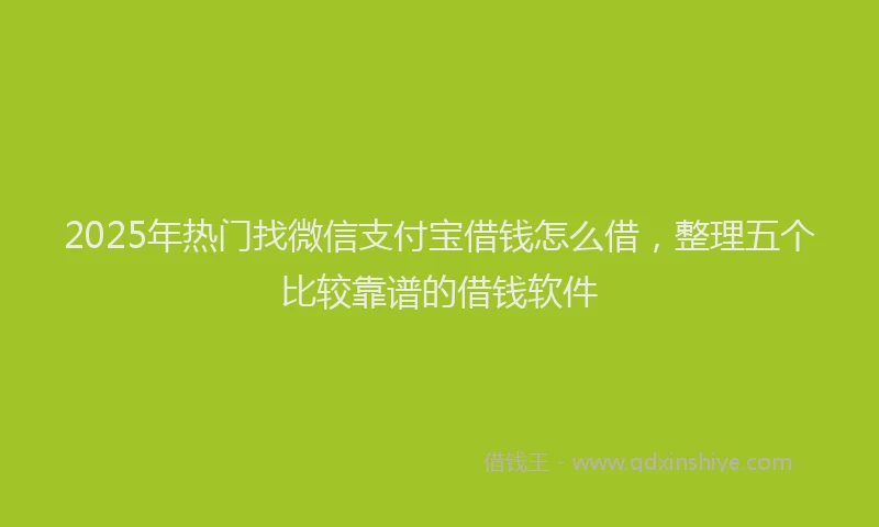 2025年热门找微信支付宝借钱怎么借，整理五个比较靠谱的借钱软件